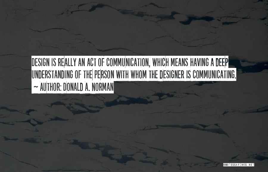 Donald A. Norman Quotes: Design Is Really An Act Of Communication, Which Means Having A Deep Understanding Of The Person With Whom The Designer