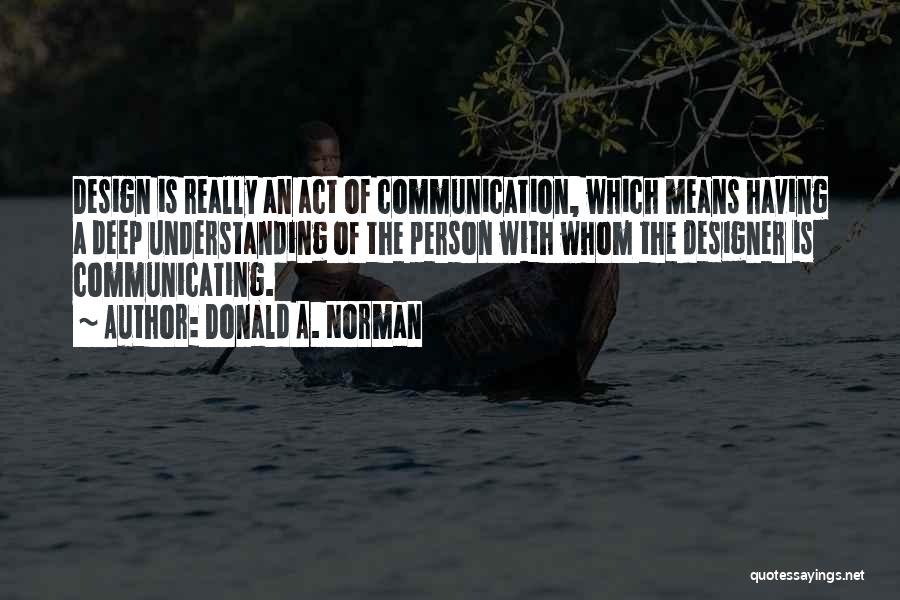 Donald A. Norman Quotes: Design Is Really An Act Of Communication, Which Means Having A Deep Understanding Of The Person With Whom The Designer