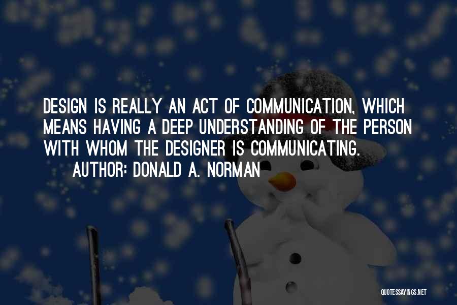 Donald A. Norman Quotes: Design Is Really An Act Of Communication, Which Means Having A Deep Understanding Of The Person With Whom The Designer