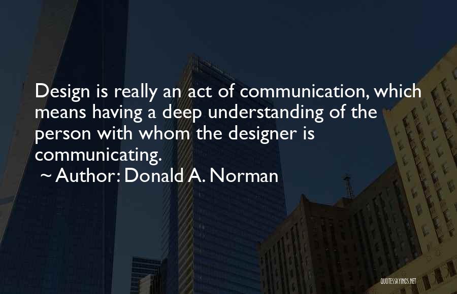 Donald A. Norman Quotes: Design Is Really An Act Of Communication, Which Means Having A Deep Understanding Of The Person With Whom The Designer