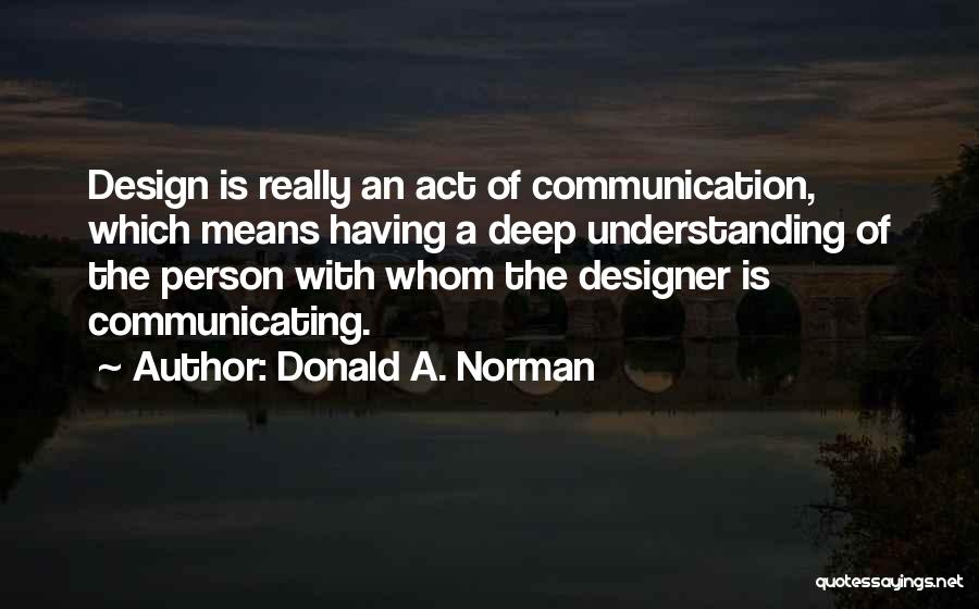 Donald A. Norman Quotes: Design Is Really An Act Of Communication, Which Means Having A Deep Understanding Of The Person With Whom The Designer