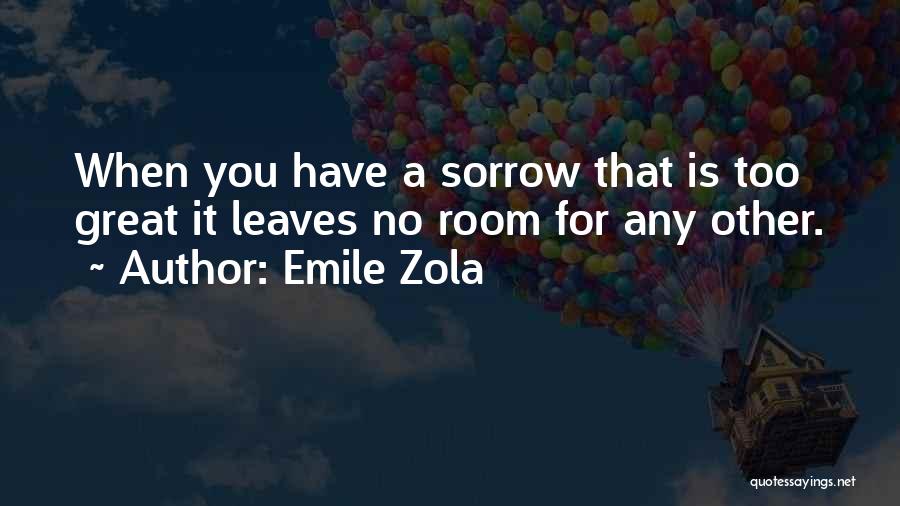 Emile Zola Quotes: When You Have A Sorrow That Is Too Great It Leaves No Room For Any Other.