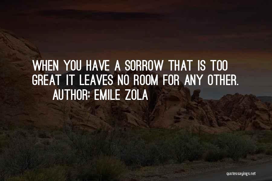 Emile Zola Quotes: When You Have A Sorrow That Is Too Great It Leaves No Room For Any Other.