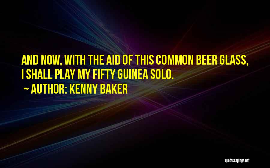 Kenny Baker Quotes: And Now, With The Aid Of This Common Beer Glass, I Shall Play My Fifty Guinea Solo.