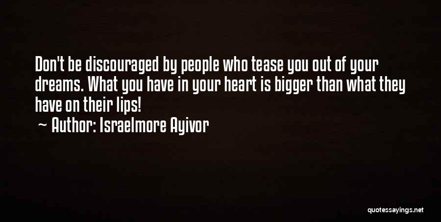 Israelmore Ayivor Quotes: Don't Be Discouraged By People Who Tease You Out Of Your Dreams. What You Have In Your Heart Is Bigger