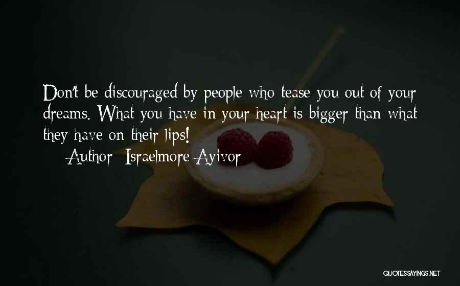 Israelmore Ayivor Quotes: Don't Be Discouraged By People Who Tease You Out Of Your Dreams. What You Have In Your Heart Is Bigger