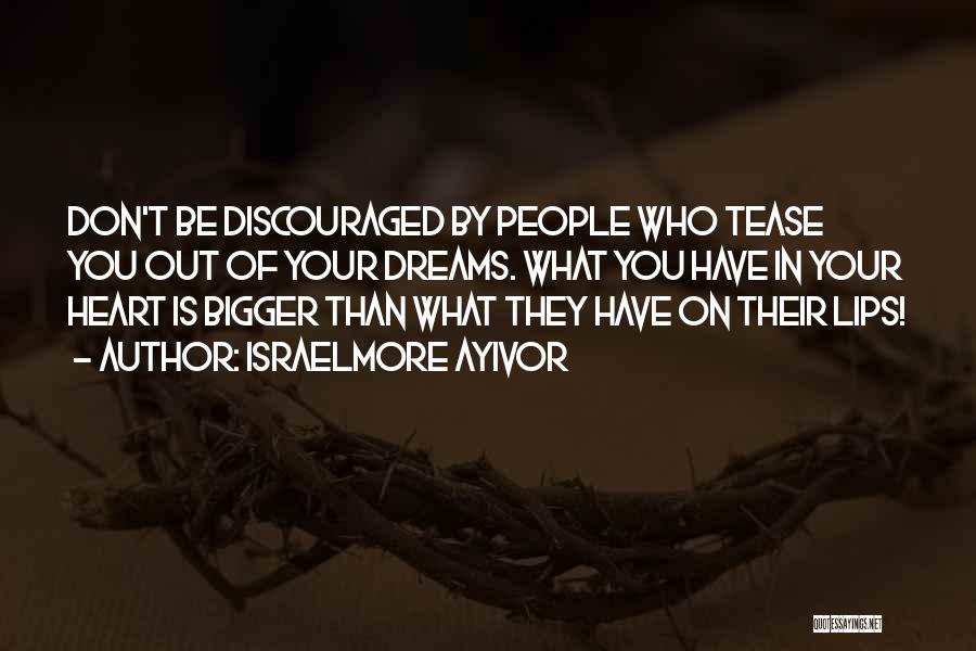 Israelmore Ayivor Quotes: Don't Be Discouraged By People Who Tease You Out Of Your Dreams. What You Have In Your Heart Is Bigger