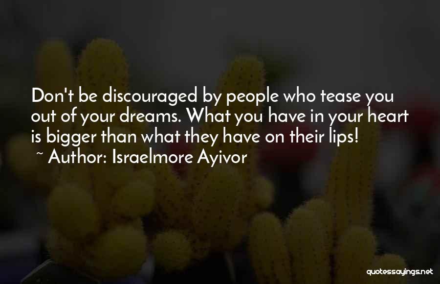 Israelmore Ayivor Quotes: Don't Be Discouraged By People Who Tease You Out Of Your Dreams. What You Have In Your Heart Is Bigger