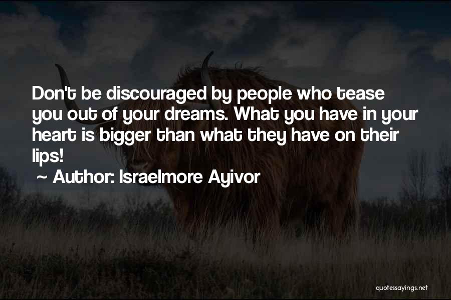 Israelmore Ayivor Quotes: Don't Be Discouraged By People Who Tease You Out Of Your Dreams. What You Have In Your Heart Is Bigger