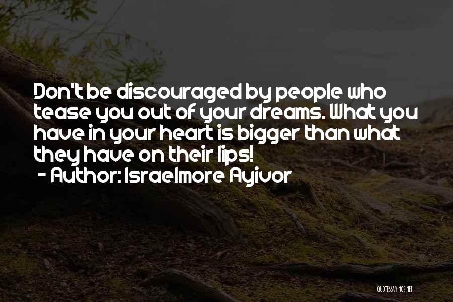 Israelmore Ayivor Quotes: Don't Be Discouraged By People Who Tease You Out Of Your Dreams. What You Have In Your Heart Is Bigger