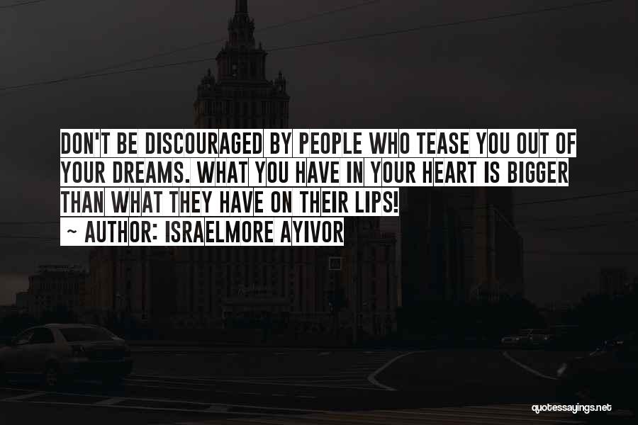 Israelmore Ayivor Quotes: Don't Be Discouraged By People Who Tease You Out Of Your Dreams. What You Have In Your Heart Is Bigger