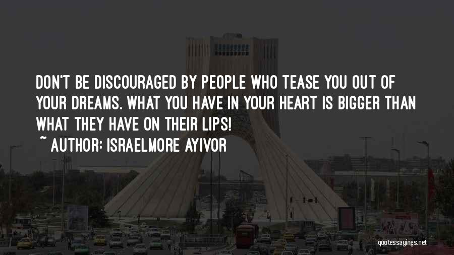 Israelmore Ayivor Quotes: Don't Be Discouraged By People Who Tease You Out Of Your Dreams. What You Have In Your Heart Is Bigger