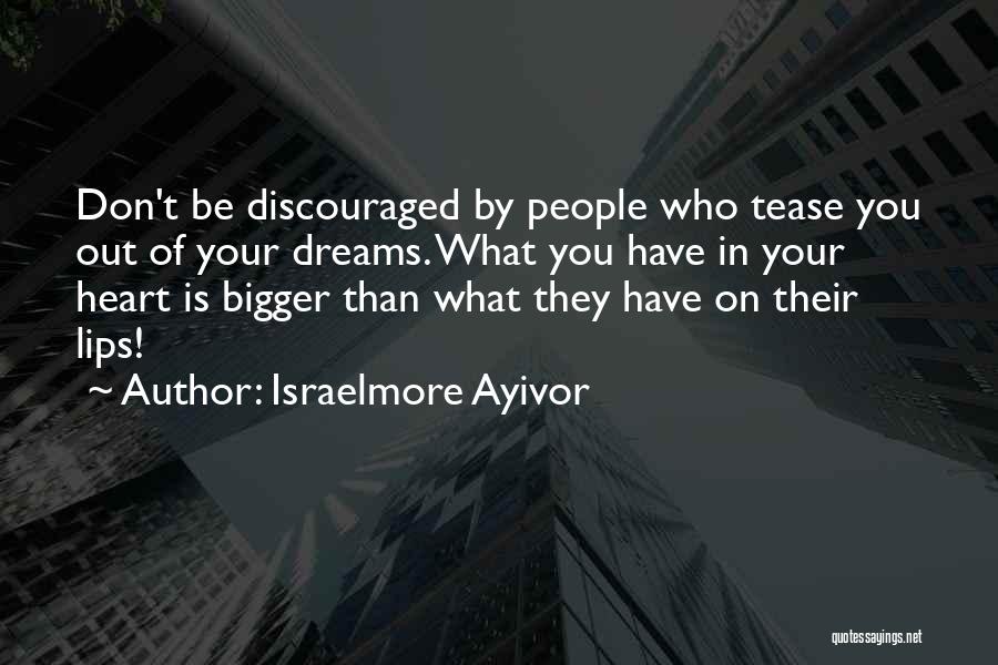 Israelmore Ayivor Quotes: Don't Be Discouraged By People Who Tease You Out Of Your Dreams. What You Have In Your Heart Is Bigger