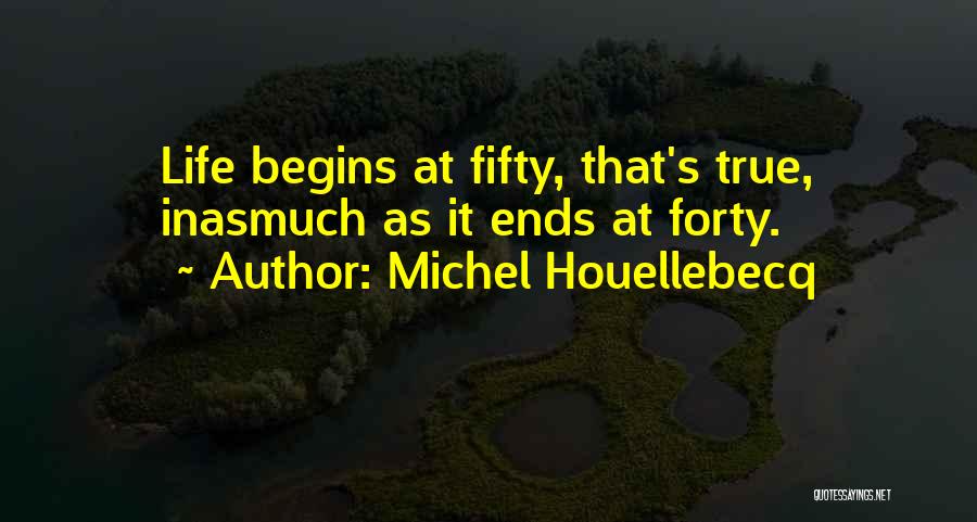 Michel Houellebecq Quotes: Life Begins At Fifty, That's True, Inasmuch As It Ends At Forty.