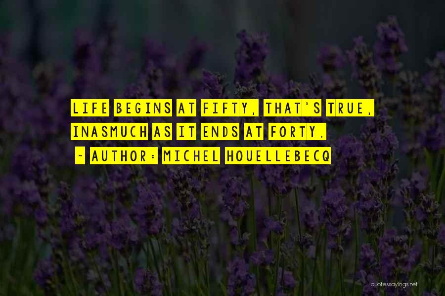 Michel Houellebecq Quotes: Life Begins At Fifty, That's True, Inasmuch As It Ends At Forty.