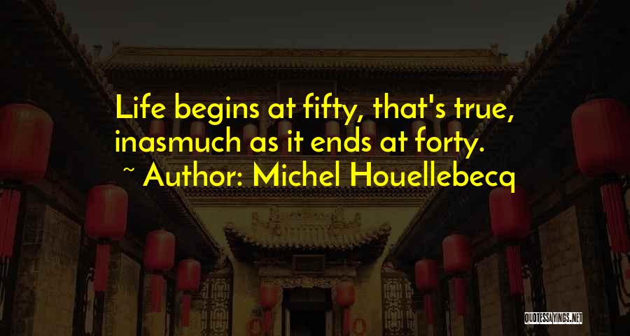 Michel Houellebecq Quotes: Life Begins At Fifty, That's True, Inasmuch As It Ends At Forty.