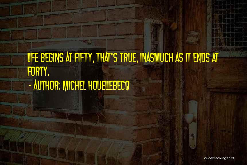 Michel Houellebecq Quotes: Life Begins At Fifty, That's True, Inasmuch As It Ends At Forty.