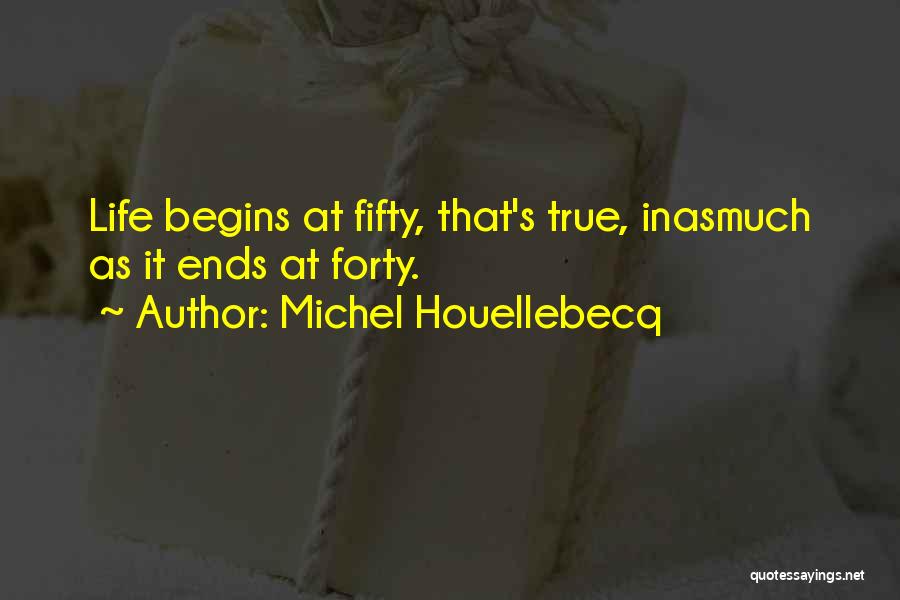 Michel Houellebecq Quotes: Life Begins At Fifty, That's True, Inasmuch As It Ends At Forty.