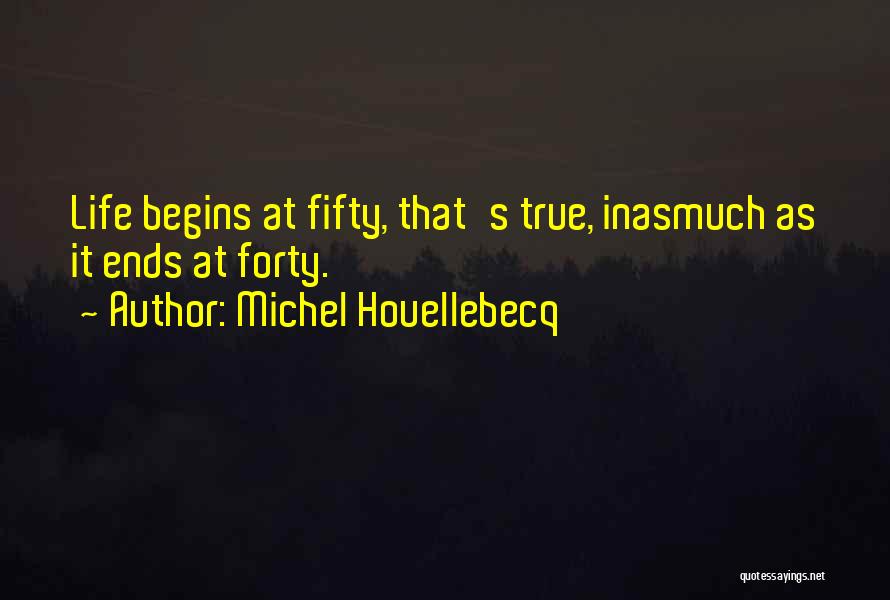 Michel Houellebecq Quotes: Life Begins At Fifty, That's True, Inasmuch As It Ends At Forty.