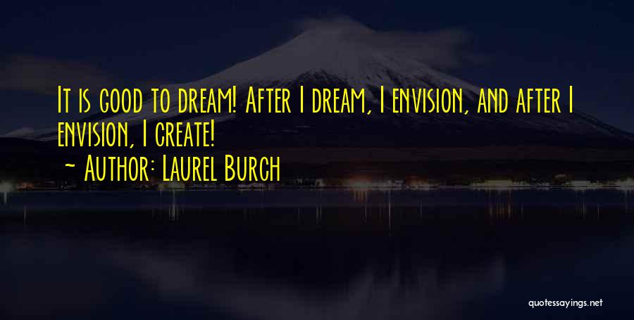 Laurel Burch Quotes: It Is Good To Dream! After I Dream, I Envision, And After I Envision, I Create!