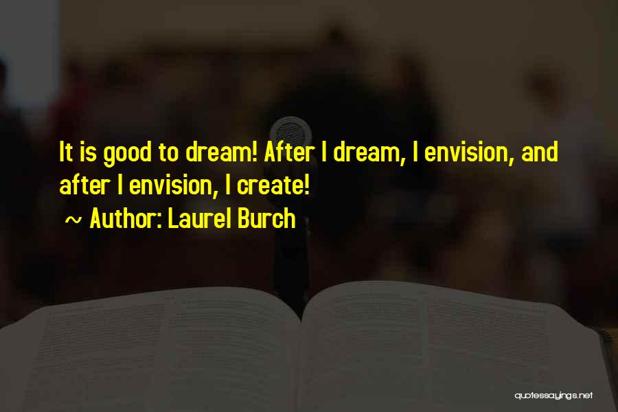 Laurel Burch Quotes: It Is Good To Dream! After I Dream, I Envision, And After I Envision, I Create!