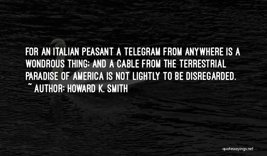 Howard K. Smith Quotes: For An Italian Peasant A Telegram From Anywhere Is A Wondrous Thing; And A Cable From The Terrestrial Paradise Of