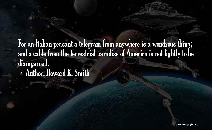 Howard K. Smith Quotes: For An Italian Peasant A Telegram From Anywhere Is A Wondrous Thing; And A Cable From The Terrestrial Paradise Of