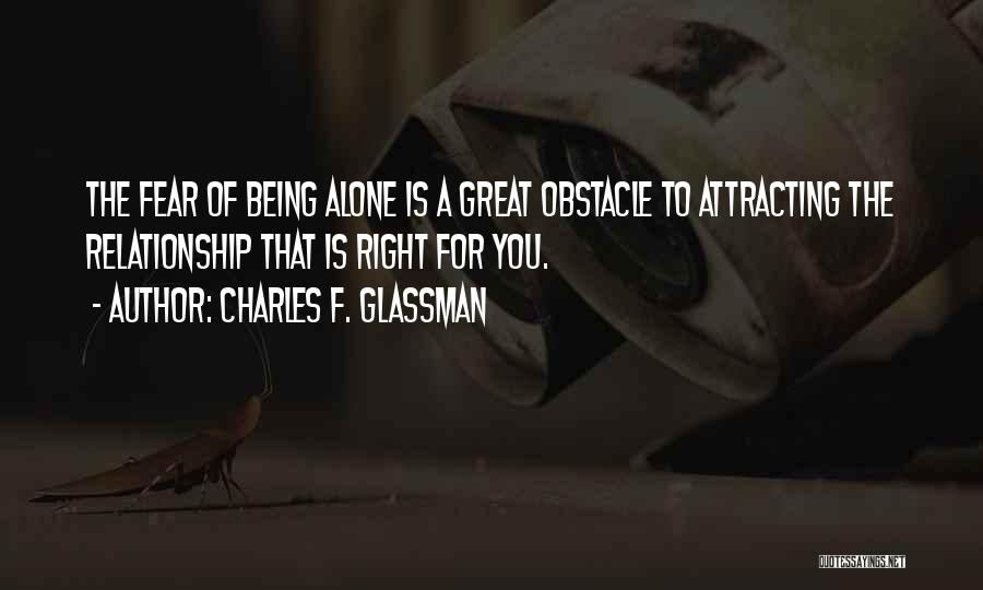 Charles F. Glassman Quotes: The Fear Of Being Alone Is A Great Obstacle To Attracting The Relationship That Is Right For You.