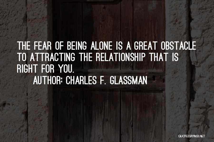 Charles F. Glassman Quotes: The Fear Of Being Alone Is A Great Obstacle To Attracting The Relationship That Is Right For You.