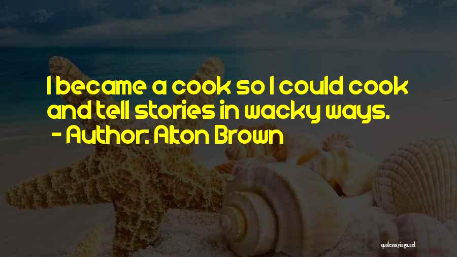 Alton Brown Quotes: I Became A Cook So I Could Cook And Tell Stories In Wacky Ways.