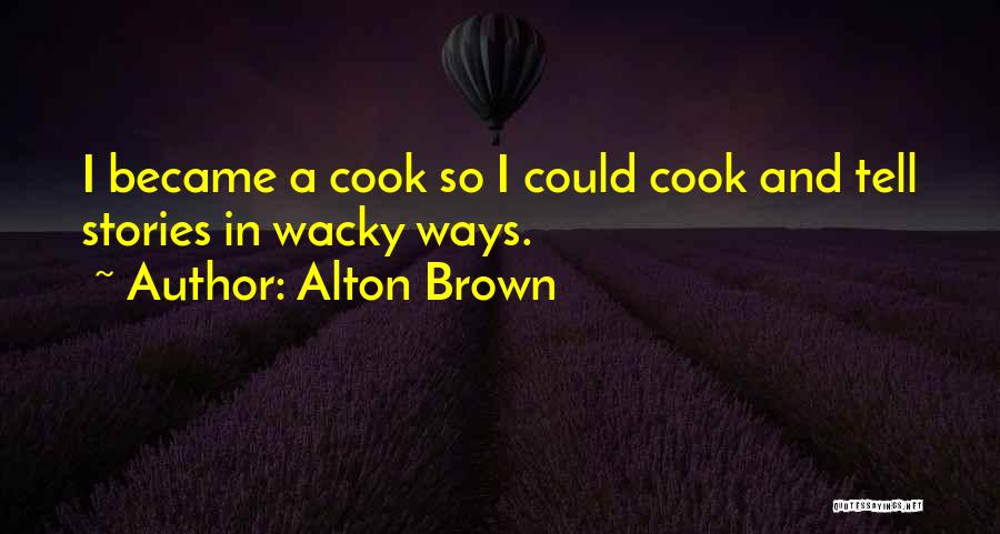 Alton Brown Quotes: I Became A Cook So I Could Cook And Tell Stories In Wacky Ways.