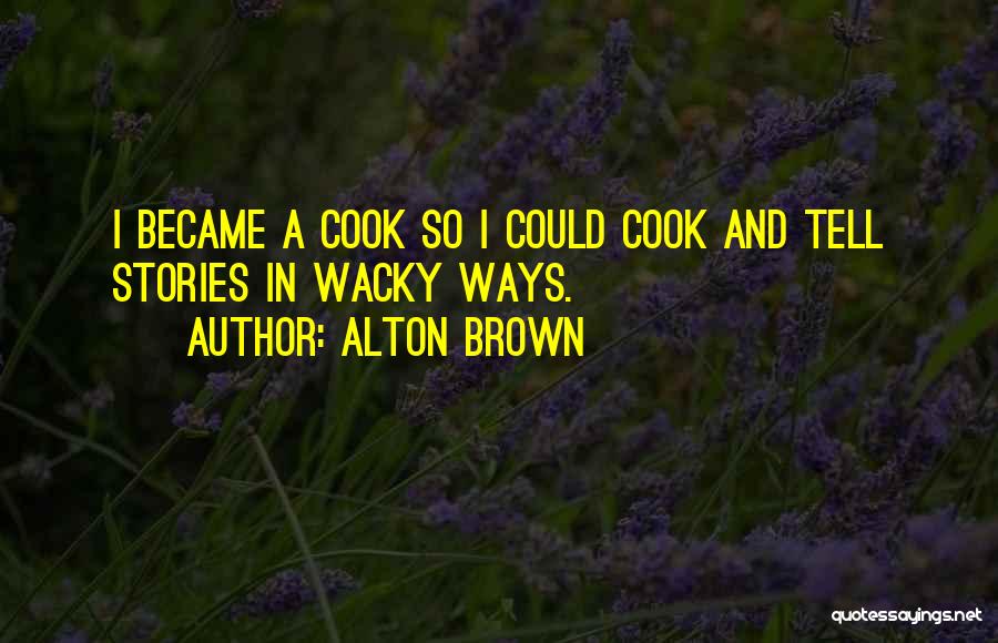 Alton Brown Quotes: I Became A Cook So I Could Cook And Tell Stories In Wacky Ways.