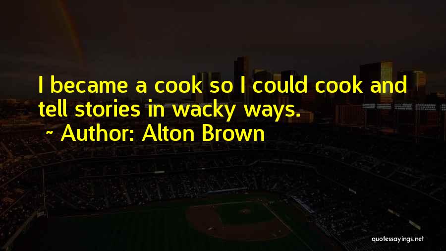 Alton Brown Quotes: I Became A Cook So I Could Cook And Tell Stories In Wacky Ways.