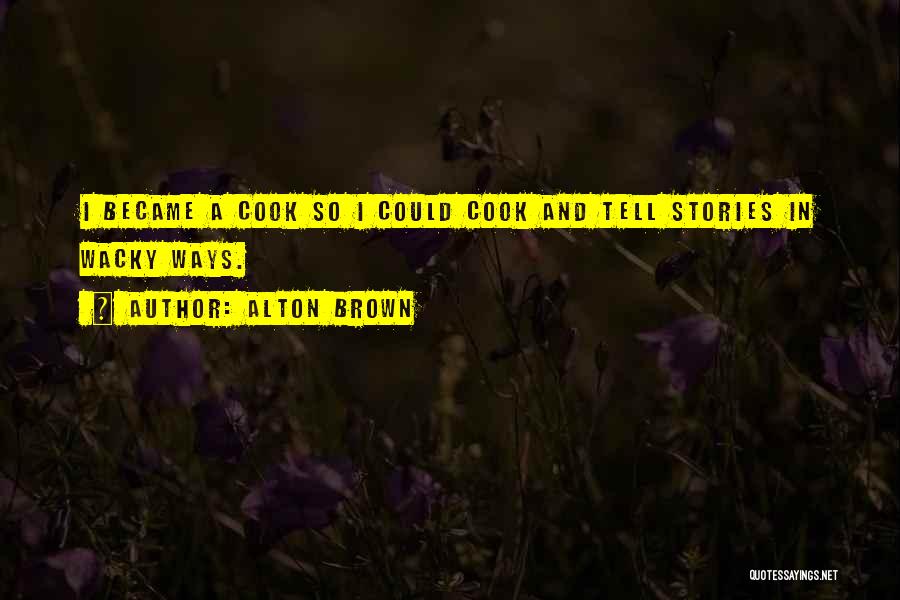 Alton Brown Quotes: I Became A Cook So I Could Cook And Tell Stories In Wacky Ways.