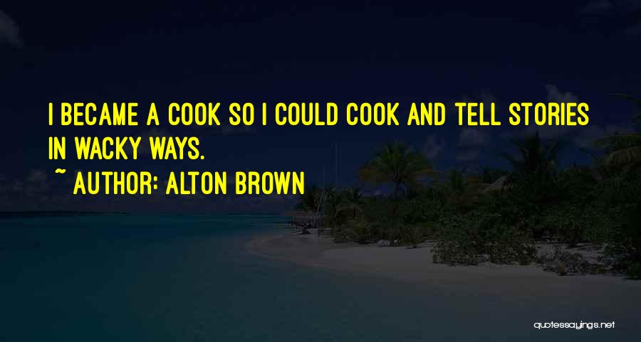 Alton Brown Quotes: I Became A Cook So I Could Cook And Tell Stories In Wacky Ways.