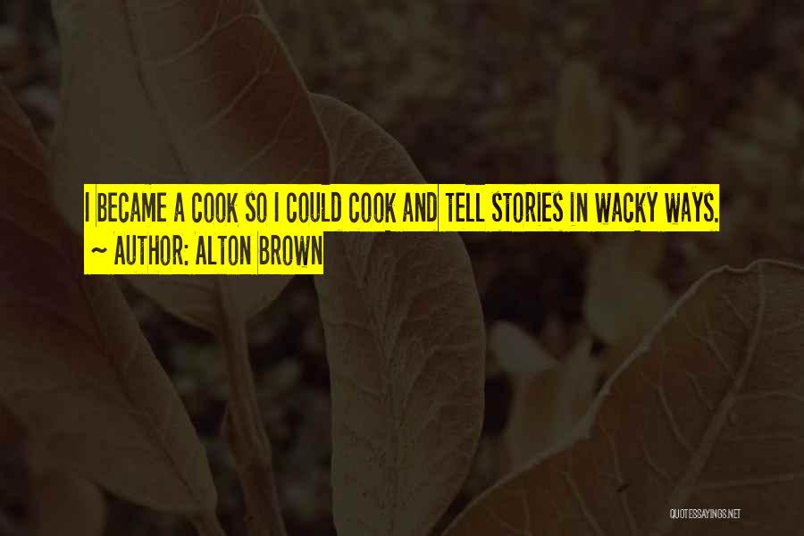 Alton Brown Quotes: I Became A Cook So I Could Cook And Tell Stories In Wacky Ways.