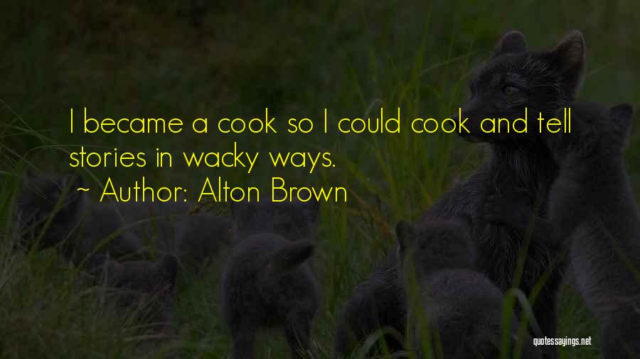 Alton Brown Quotes: I Became A Cook So I Could Cook And Tell Stories In Wacky Ways.