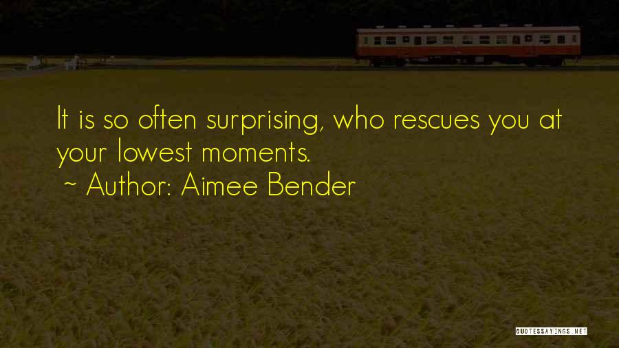 Aimee Bender Quotes: It Is So Often Surprising, Who Rescues You At Your Lowest Moments.