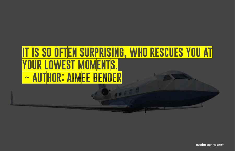 Aimee Bender Quotes: It Is So Often Surprising, Who Rescues You At Your Lowest Moments.