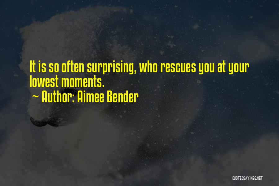 Aimee Bender Quotes: It Is So Often Surprising, Who Rescues You At Your Lowest Moments.