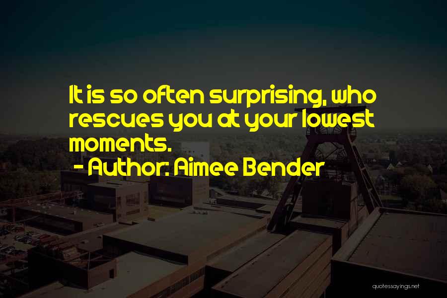 Aimee Bender Quotes: It Is So Often Surprising, Who Rescues You At Your Lowest Moments.