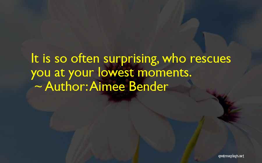 Aimee Bender Quotes: It Is So Often Surprising, Who Rescues You At Your Lowest Moments.