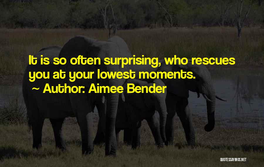 Aimee Bender Quotes: It Is So Often Surprising, Who Rescues You At Your Lowest Moments.