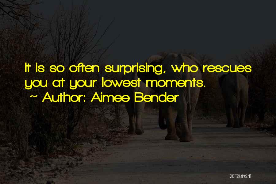 Aimee Bender Quotes: It Is So Often Surprising, Who Rescues You At Your Lowest Moments.