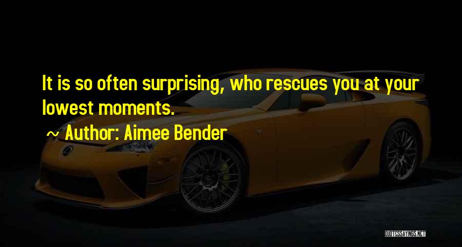 Aimee Bender Quotes: It Is So Often Surprising, Who Rescues You At Your Lowest Moments.