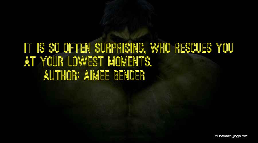 Aimee Bender Quotes: It Is So Often Surprising, Who Rescues You At Your Lowest Moments.