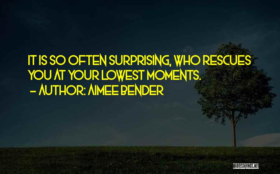 Aimee Bender Quotes: It Is So Often Surprising, Who Rescues You At Your Lowest Moments.