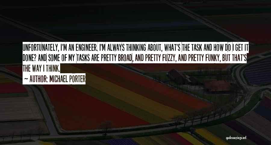 Michael Porter Quotes: Unfortunately, I'm An Engineer. I'm Always Thinking About, What's The Task And How Do I Get It Done? And Some