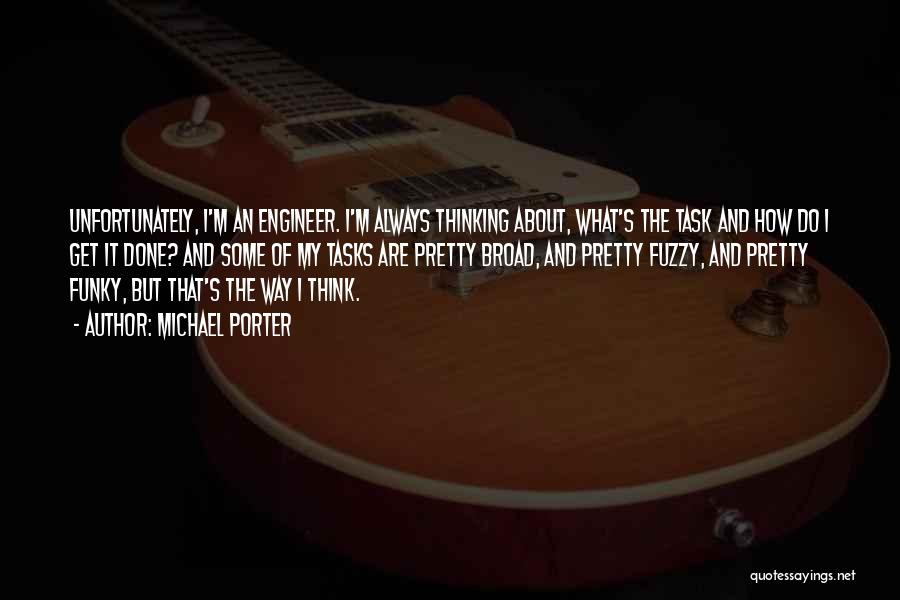 Michael Porter Quotes: Unfortunately, I'm An Engineer. I'm Always Thinking About, What's The Task And How Do I Get It Done? And Some