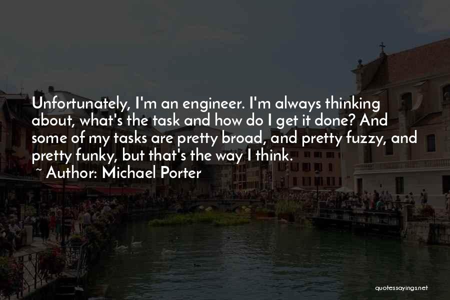 Michael Porter Quotes: Unfortunately, I'm An Engineer. I'm Always Thinking About, What's The Task And How Do I Get It Done? And Some